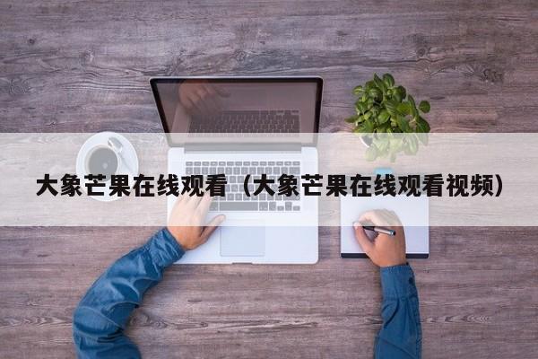 大象芒果在线观看(大象芒果在线观看视频)