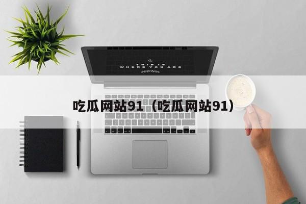 吃瓜网站91(吃瓜网站91)