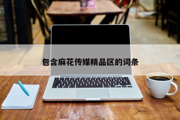 包含麻花传媒精品区的词条