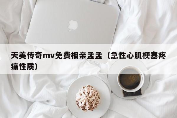天美传奇mv免费相亲孟孟(急性心肌梗塞疼痛性质)