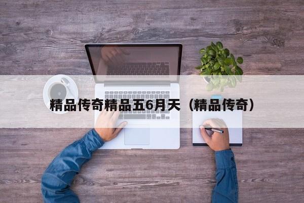 精品传奇精品五6月天(精品传奇)
