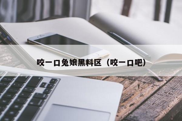 咬一口兔娘黑料区(咬一口吧)