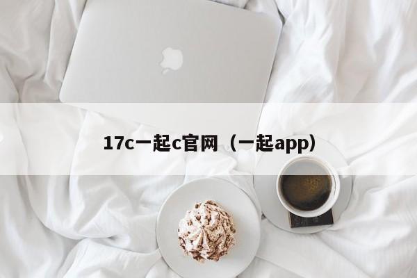 17c一起c官网(一起app)