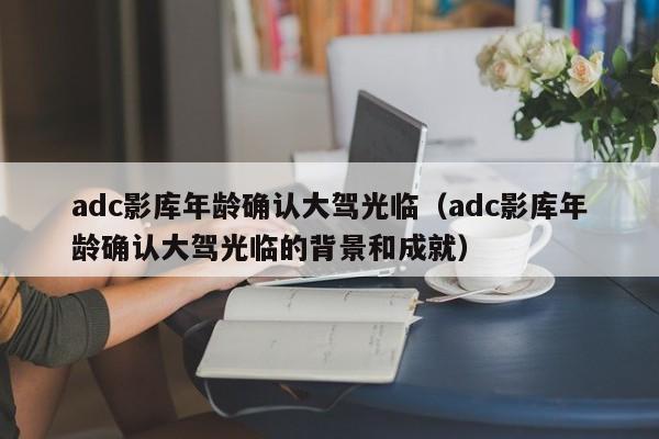 adc影库年龄确认大驾光临(adc影库年龄确认大驾光临的背景和成就)