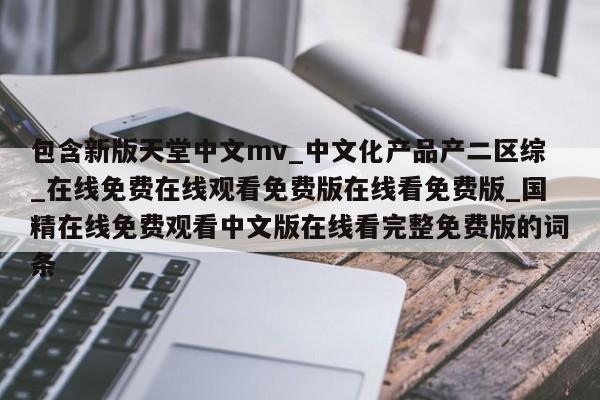 包含新版天堂中文mv_中文化产品产二区综_在线免费在线观看免费版在线看免费版_国精在线免费观看中文版在线看完整免费版的词条
