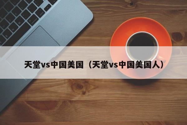 天堂vs中国美国(天堂vs中国美国人)