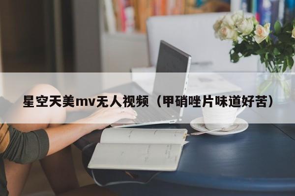 星空天美mv无人视频(甲硝唑片味道好苦)