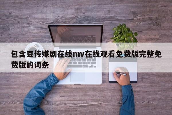 包含豆传媒剧在线mv在线观看免费版完整免费版的词条