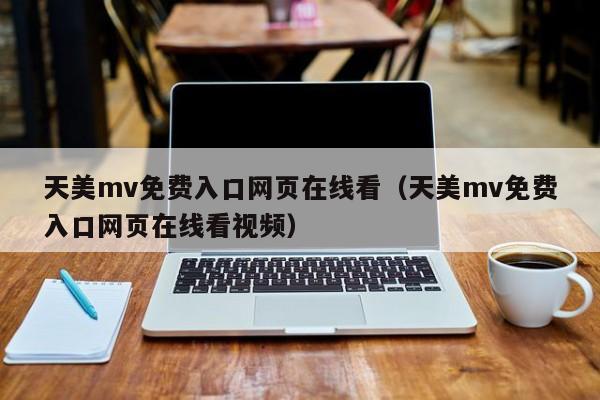 天美mv免费入口网页在线看(天美mv免费入口网页在线看视频)
