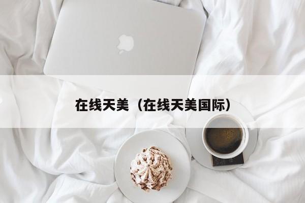 在线天美(在线天美国际)