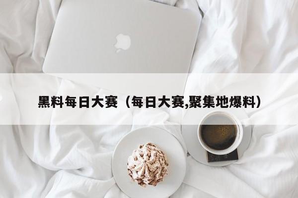 黑料每日大赛(每日大赛,聚集地爆料)