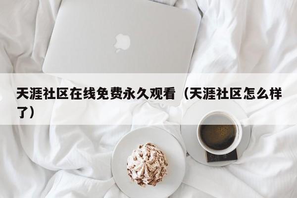 天涯社区在线免费永久观看(天涯社区怎么样了)