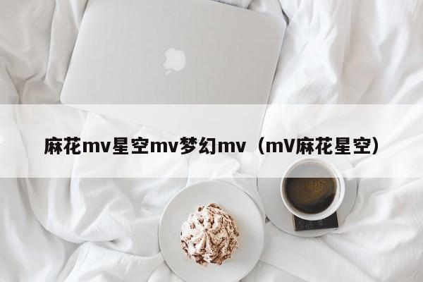 麻花mv星空mv梦幻mv(mV麻花星空)