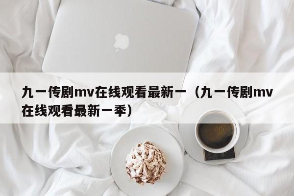 九一传剧mv在线观看最新一(九一传剧mv在线观看最新一季)