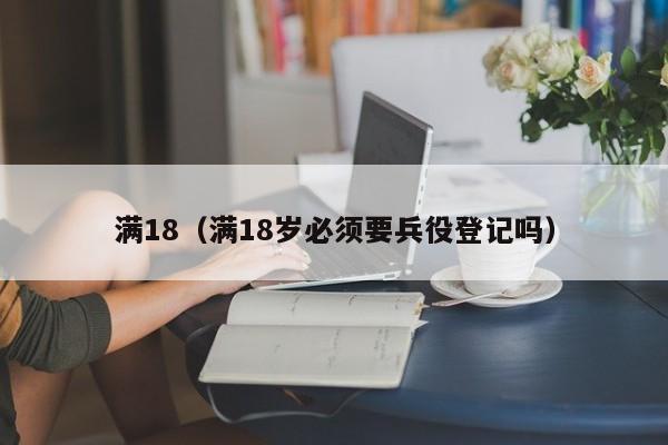 满18(满18岁必须要兵役登记吗)