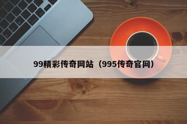 99精彩传奇网站(995传奇官网)