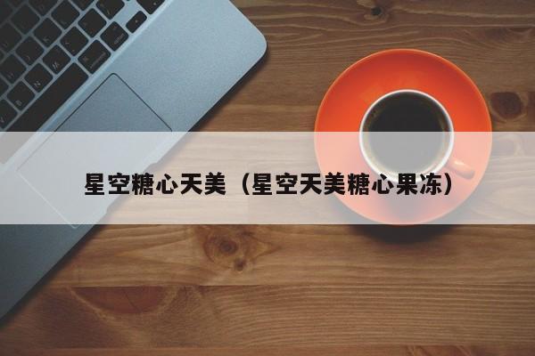 星空糖心天美(星空天美糖心果冻)